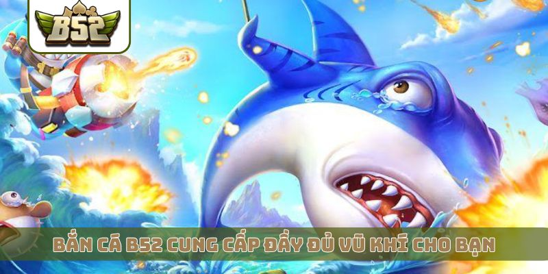 Bắn cá B52 cung cấp đầy đủ vũ khí cho bạn